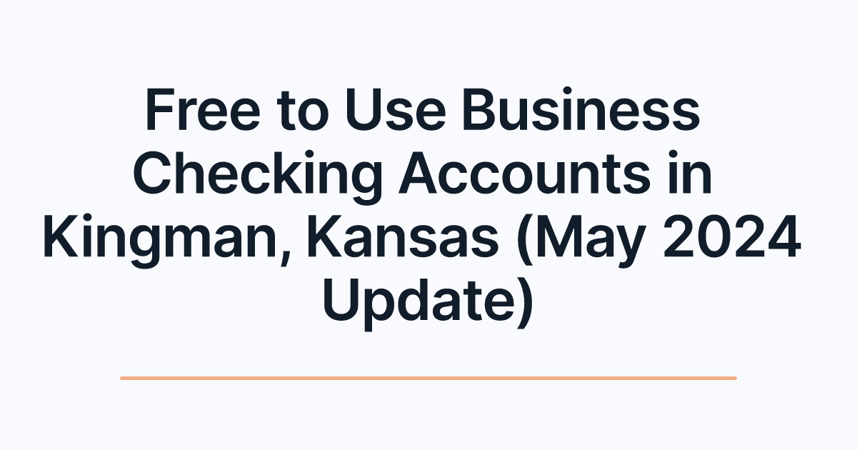Free to Use Business Checking Accounts in Kingman, Kansas (May 2024 Update)